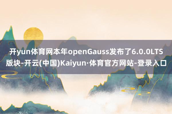 开yun体育网本年openGauss发布了6.0.0LTS版块-开云(中国)Kaiyun·体育官方网站-登录入口