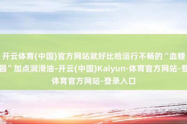 开云体育(中国)官方网站就好比给运行不畅的“血糖退换机器”加点润滑油-开云(中国)Kaiyun·体育官方网站-登录入口