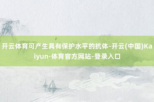 开云体育可产生具有保护水平的抗体-开云(中国)Kaiyun·体育官方网站-登录入口