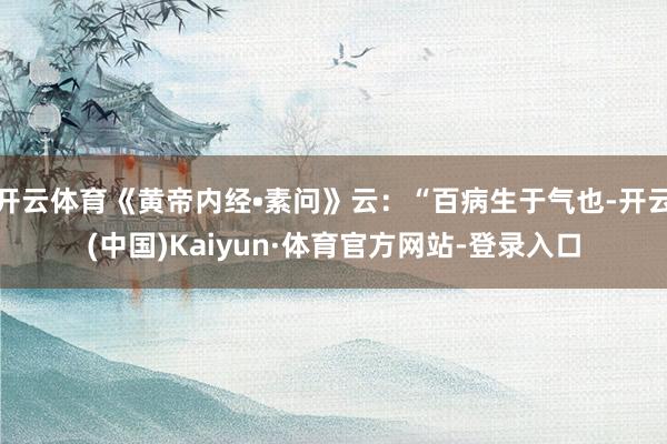 开云体育《黄帝内经•素问》云：“百病生于气也-开云(中国)Kaiyun·体育官方网站-登录入口