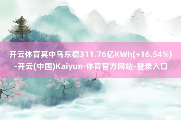 开云体育其中乌东德311.76亿KWh(+16.54%)-开云(中国)Kaiyun·体育官方网站-登录入口