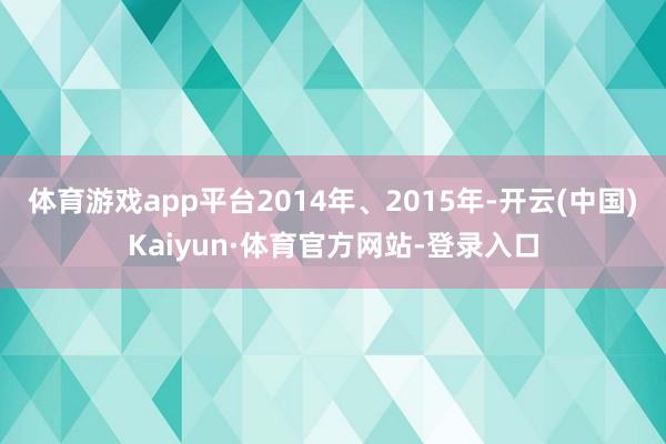 体育游戏app平台2014年、2015年-开云(中国)Kaiyun·体育官方网站-登录入口