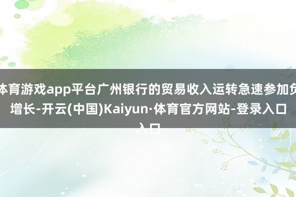 体育游戏app平台广州银行的贸易收入运转急速参加负增长-开云(中国)Kaiyun·体育官方网站-登录入口