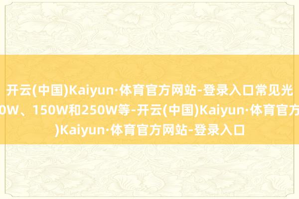 开云(中国)Kaiyun·体育官方网站-登录入口常见光源有70W、100W、150W和250W等-开云(中国)Kaiyun·体育官方网站-登录入口