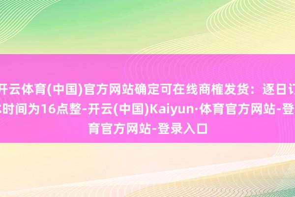 开云体育(中国)官方网站确定可在线商榷发货：逐日订单罢休时间为16点整-开云(中国)Kaiyun·体育官方网站-登录入口