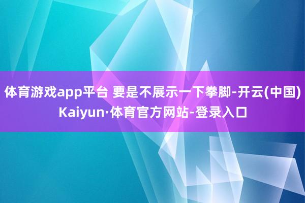 体育游戏app平台 要是不展示一下拳脚-开云(中国)Kaiyun·体育官方网站-登录入口