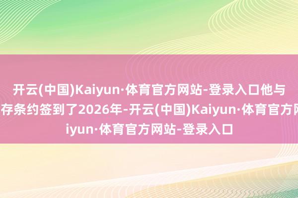 开云(中国)Kaiyun·体育官方网站-登录入口他与星河艨艟的现存条约签到了2026年-开云(中国)Kaiyun·体育官方网站-登录入口