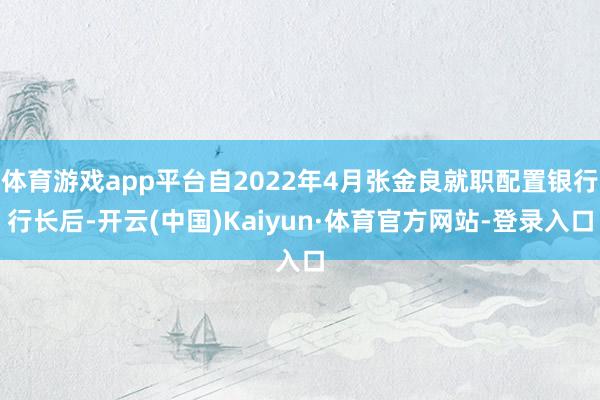 体育游戏app平台自2022年4月张金良就职配置银行行长后-开云(中国)Kaiyun·体育官方网站-登录入口