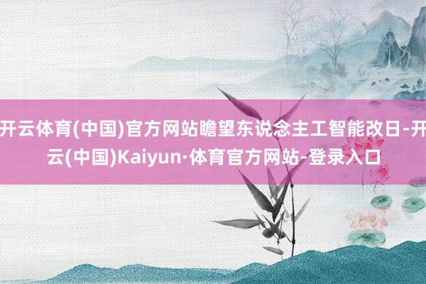 开云体育(中国)官方网站瞻望东说念主工智能改日-开云(中国)Kaiyun·体育官方网站-登录入口