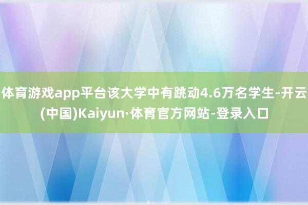 体育游戏app平台该大学中有跳动4.6万名学生-开云(中国)Kaiyun·体育官方网站-登录入口