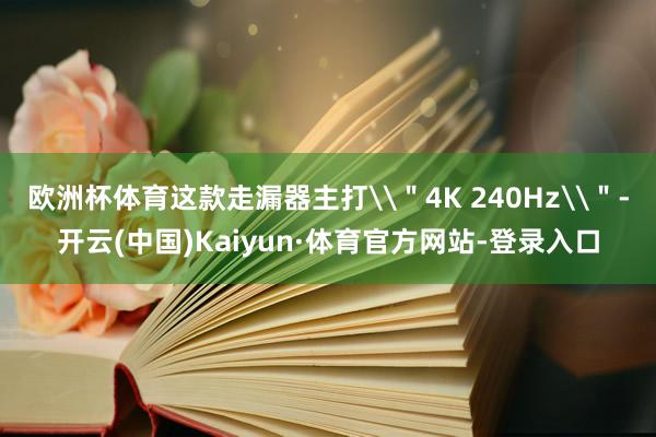 欧洲杯体育这款走漏器主打\＂4K 240Hz\＂-开云(中国)Kaiyun·体育官方网站-登录入口