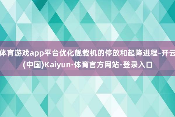 体育游戏app平台优化舰载机的停放和起降进程-开云(中国)Kaiyun·体育官方网站-登录入口