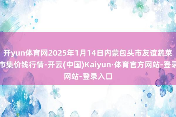 开yun体育网2025年1月14日内蒙包头市友谊蔬菜批发市集价钱行情-开云(中国)Kaiyun·体育官方网站-登录入口