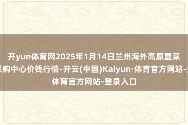 开yun体育网2025年1月14日兰州海外高原夏菜副食物采购中心价钱行情-开云(中国)Kaiyun·体育官方网站-登录入口