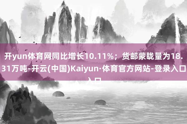 开yun体育网同比增长10.11%；货邮蒙眬量为18.31万吨-开云(中国)Kaiyun·体育官方网站-登录入口