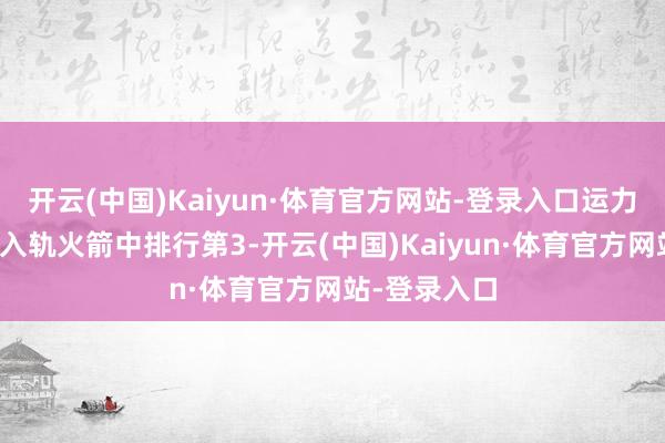 开云(中国)Kaiyun·体育官方网站-登录入口运力在寰球现有入轨火箭中排行第3-开云(中国)Kaiyun·体育官方网站-登录入口