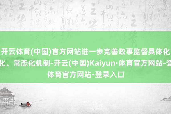 开云体育(中国)官方网站进一步完善政事监督具体化、精确化、常态化机制-开云(中国)Kaiyun·体育官方网站-登录入口