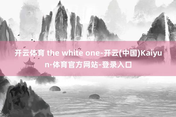 开云体育 the white one-开云(中国)Kaiyun·体育官方网站-登录入口