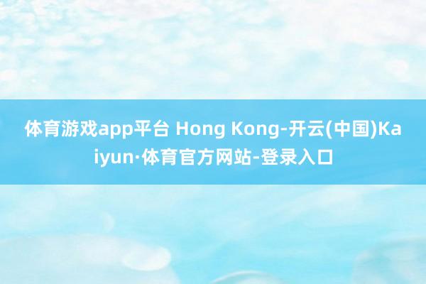 体育游戏app平台 Hong Kong-开云(中国)Kaiyun·体育官方网站-登录入口