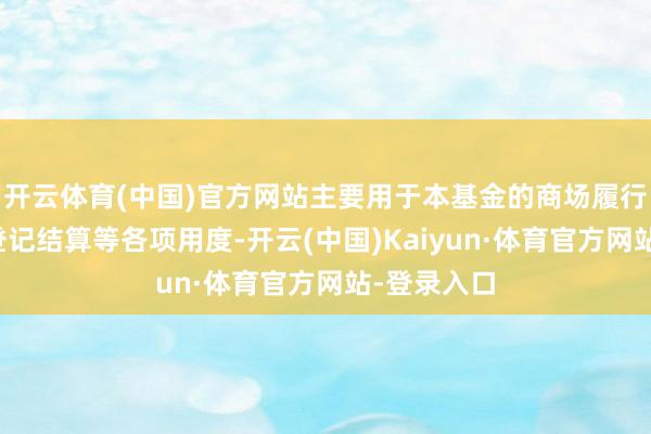 开云体育(中国)官方网站主要用于本基金的商场履行、销售、登记结算等各项用度-开云(中国)Kaiyun·体育官方网站-登录入口