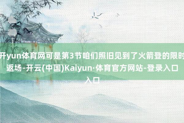 开yun体育网可是第3节咱们照旧见到了火箭登的限时返场-开云(中国)Kaiyun·体育官方网站-登录入口