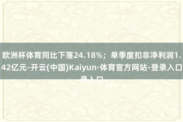 欧洲杯体育同比下落24.18%；单季度扣非净利润1.42亿元-开云(中国)Kaiyun·体育官方网站-登录入口