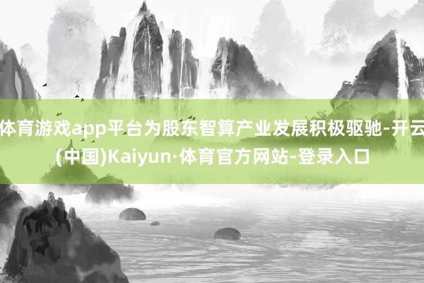 体育游戏app平台为股东智算产业发展积极驱驰-开云(中国)Kaiyun·体育官方网站-登录入口