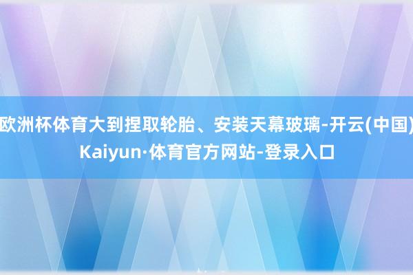 欧洲杯体育大到捏取轮胎、安装天幕玻璃-开云(中国)Kaiyun·体育官方网站-登录入口