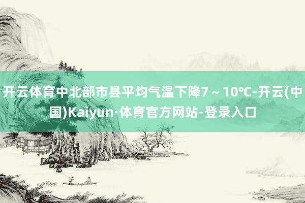 开云体育中北部市县平均气温下降7～10℃-开云(中国)Kaiyun·体育官方网站-登录入口